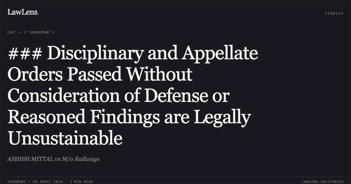 ### Disciplinary and Appellate Orders Passed Without Consideration of Defense or Reasoned Findings are Legally Unsustainable. ASHISH MITTAL vs M/o Railways. Central Administrative Tribunal. LawLens