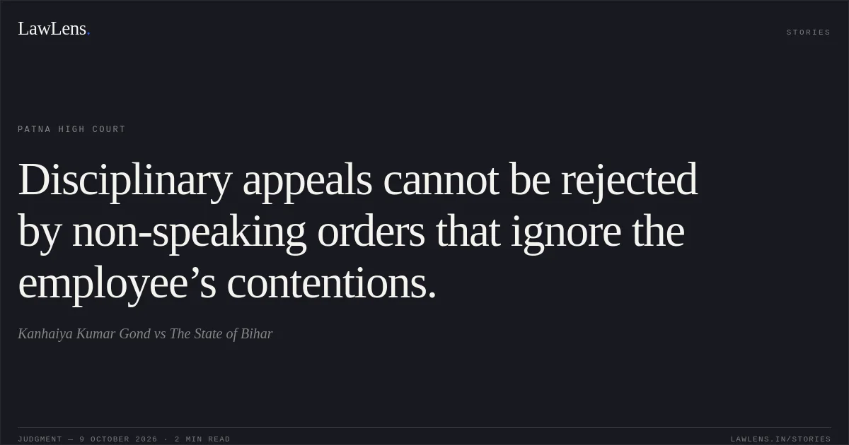 Disciplinary appeals cannot be rejected by non-speaking orders that ignore the employee’s contentions.. Kanhaiya Kumar Gond vs The State of Bihar. Patna High Court. LawLens