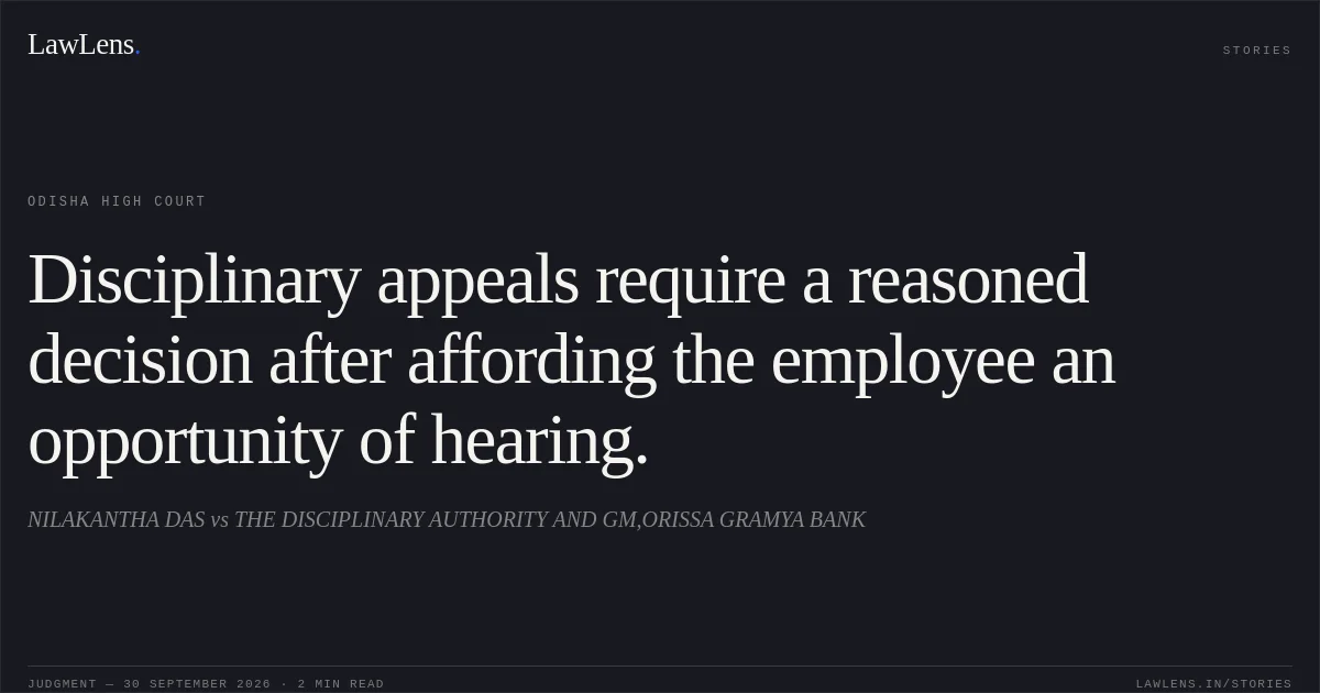 Disciplinary appeals require a reasoned decision after affording the employee an opportunity of hearing.. NILAKANTHA DAS vs THE DISCIPLINARY AUTHORITY AND GM,ORISSA GRAMYA BANK. Odisha High Court. LawLens