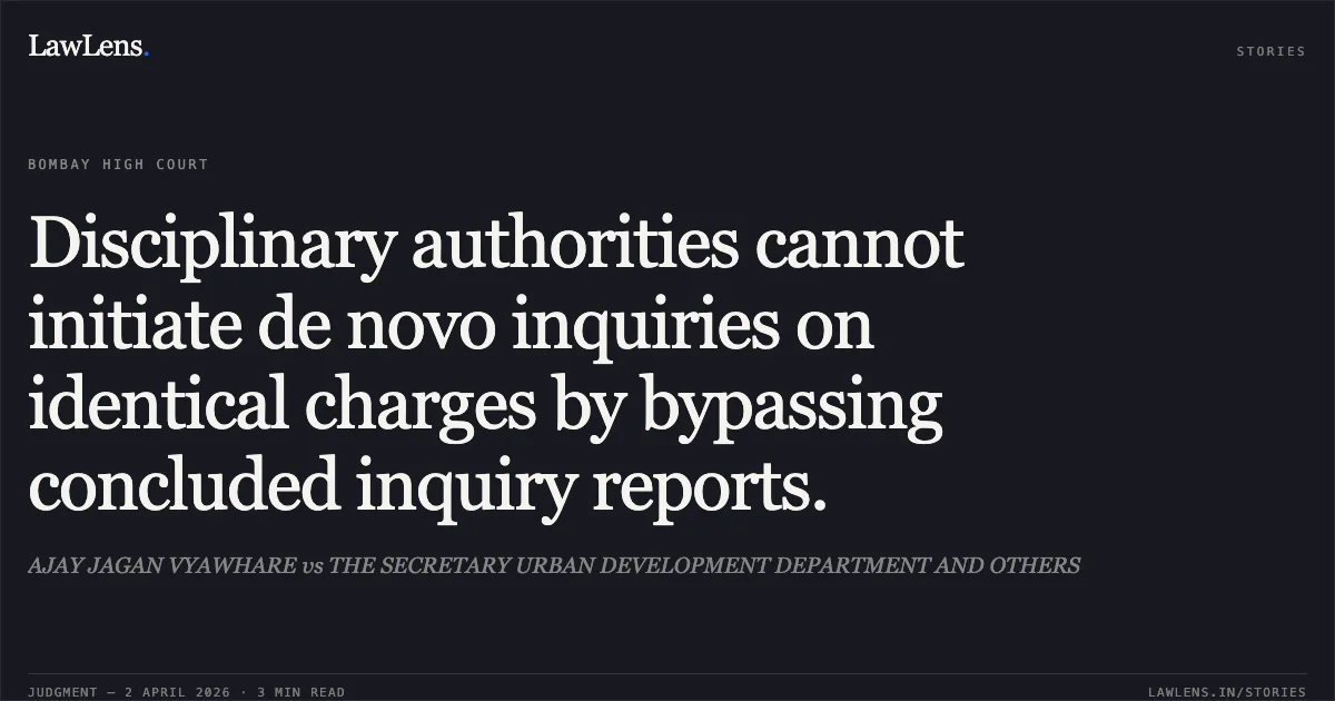 Disciplinary authorities cannot initiate de novo inquiries on identical charges by bypassing concluded inquiry reports.. AJAY JAGAN VYAWHARE vs THE SECRETARY URBAN DEVELOPMENT DEPARTMENT AND OTHERS. Bombay High Court. LawLens