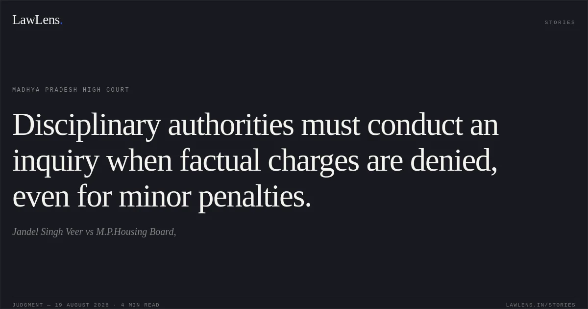 Disciplinary authorities must conduct an inquiry when factual charges are denied, even for minor penalties.. Jandel Singh Veer vs M.P.Housing Board,. Madhya Pradesh High Court. LawLens