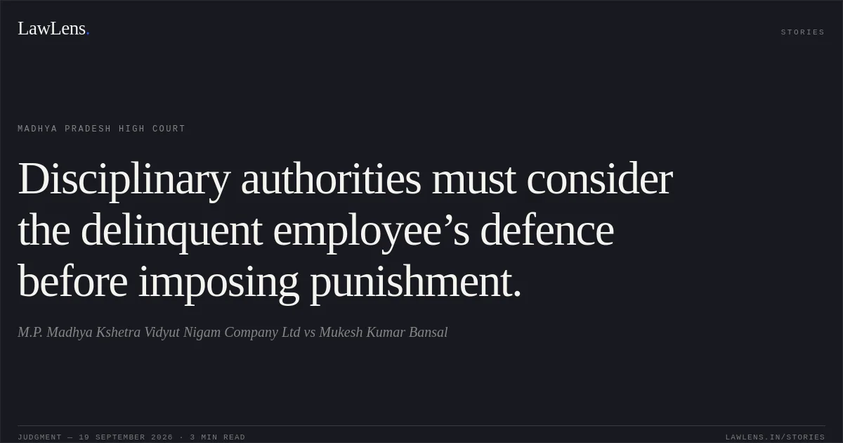 Disciplinary authorities must consider the delinquent employee’s defence before imposing punishment.. M.P. Madhya Kshetra Vidyut Nigam Company Ltd vs Mukesh Kumar Bansal. Madhya Pradesh High Court. LawLens