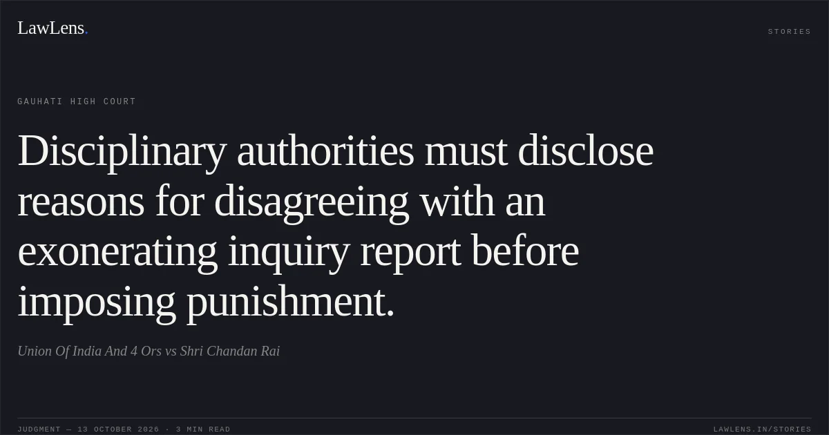 Disciplinary authorities must disclose reasons for disagreeing with an exonerating inquiry report before imposing punishment.. Union Of India And 4 Ors vs Shri Chandan Rai. Gauhati High Court. LawLens