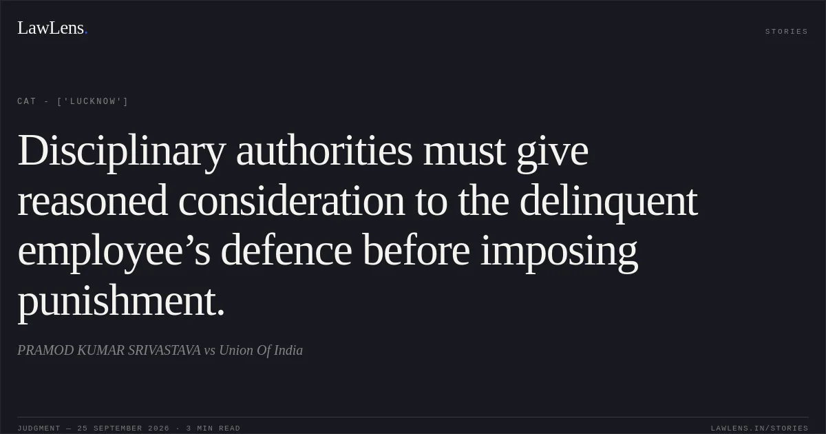 Disciplinary authorities must give reasoned consideration to the delinquent employee’s defence before imposing punishment.. PRAMOD KUMAR SRIVASTAVA vs Union Of India. CAT - ['Lucknow']. LawLens