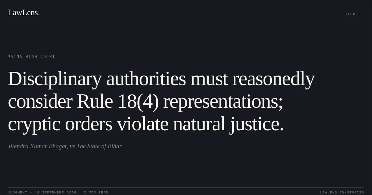 Disciplinary authorities must reasonedly consider Rule 18(4) representations; cryptic orders violate natural justice.. Jitendra Kumar Bhagat, vs The State of Bihar. Patna High Court. LawLens
