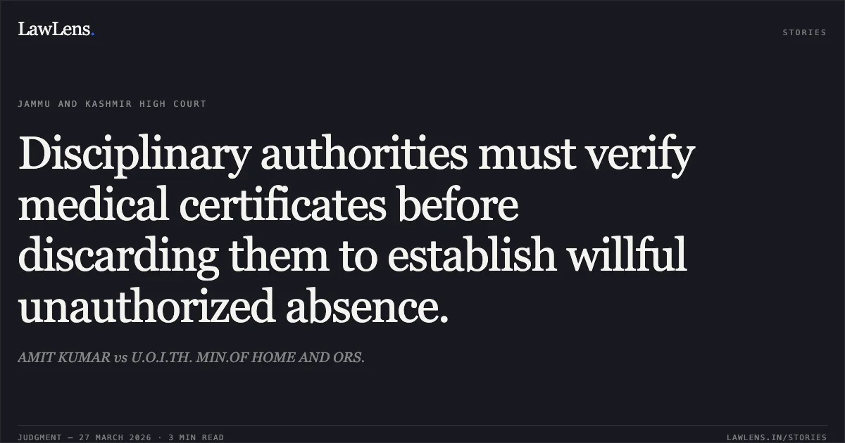 Disciplinary authorities must verify medical certificates before discarding them to establish willful unauthorized absence.. AMIT KUMAR vs U.O.I.TH. MIN.OF HOME AND ORS.. Jammu and Kashmir High Court. LawLens