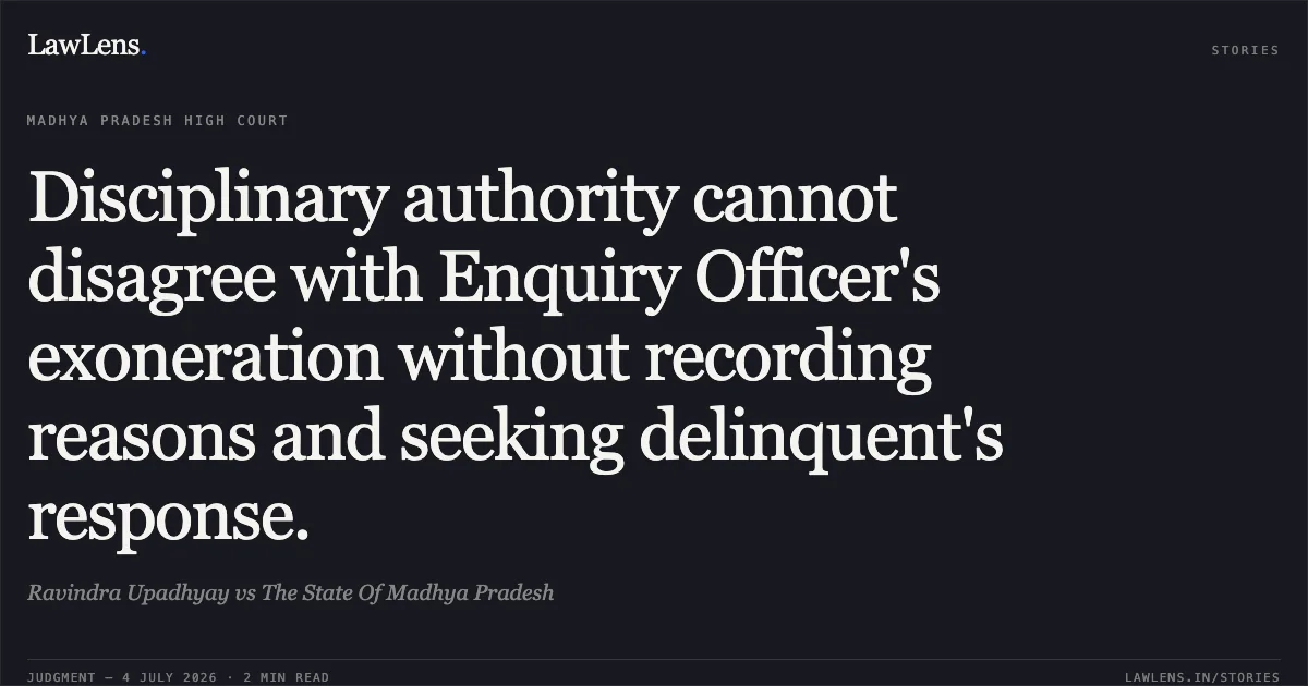 Disciplinary authority cannot disagree with Enquiry Officer's exoneration without recording reasons and seeking delinquent's response.. Ravindra Upadhyay vs The State Of Madhya Pradesh. Madhya Pradesh High Court. LawLens