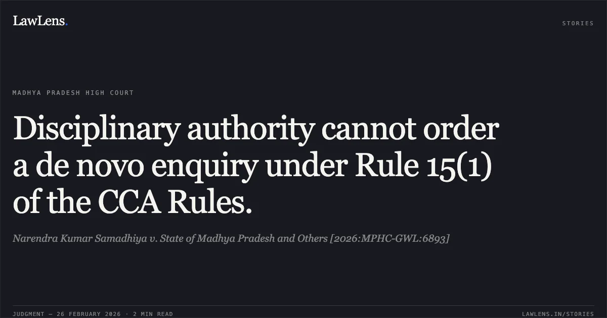 Disciplinary authority cannot order a de novo enquiry under Rule 15(1) of the CCA Rules.. Narendra Kumar Samadhiya v. State of Madhya Pradesh and Others [2026:MPHC-GWL:6893]. Madhya Pradesh High Court. LawLens