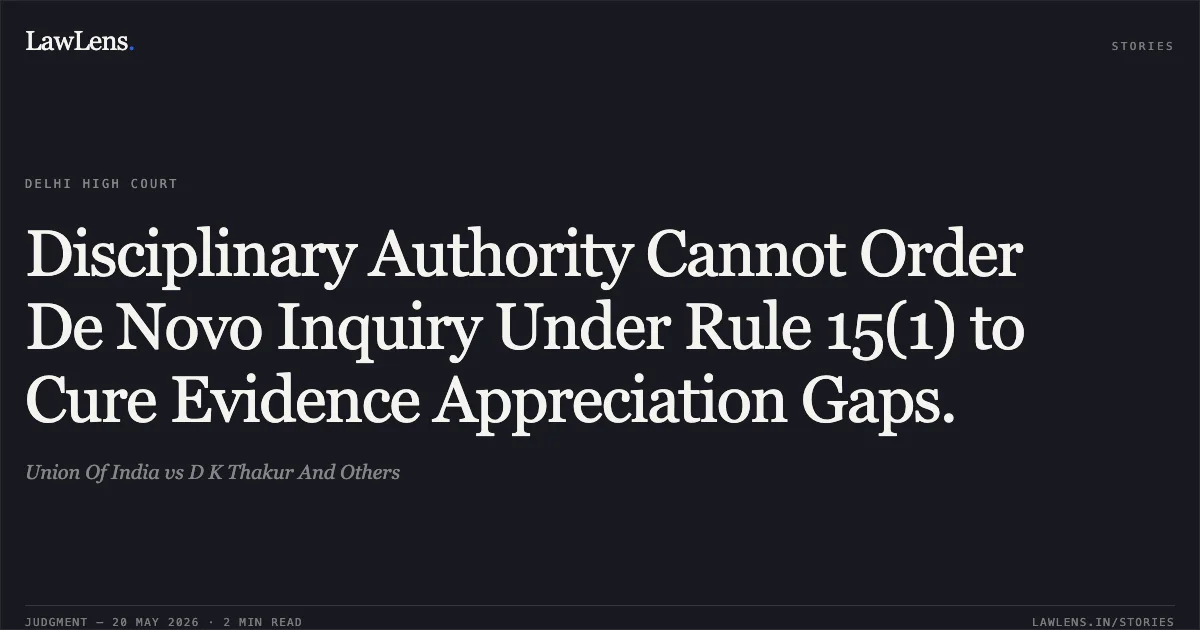 Disciplinary Authority Cannot Order De Novo Inquiry Under Rule 15(1) to Cure Evidence Appreciation Gaps.. Union Of India vs D K Thakur And Others. Delhi High Court. LawLens