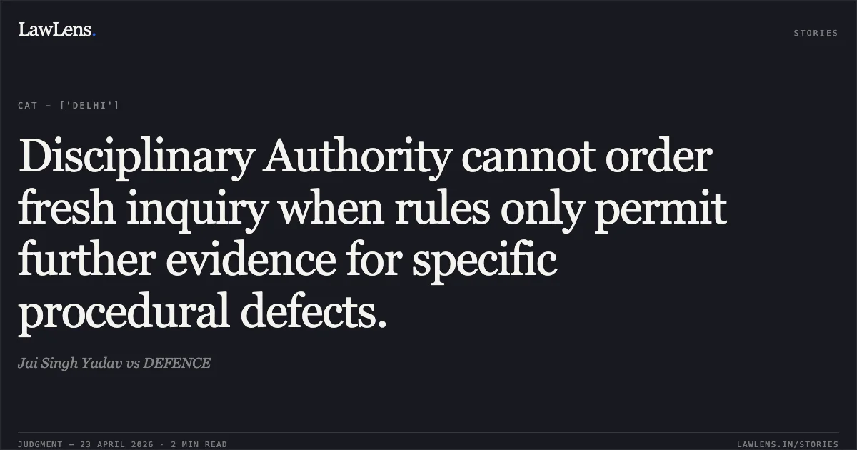 Disciplinary Authority cannot order fresh inquiry when rules only permit further evidence for specific procedural defects.. Jai Singh Yadav vs DEFENCE. Central Administrative Tribunal. LawLens