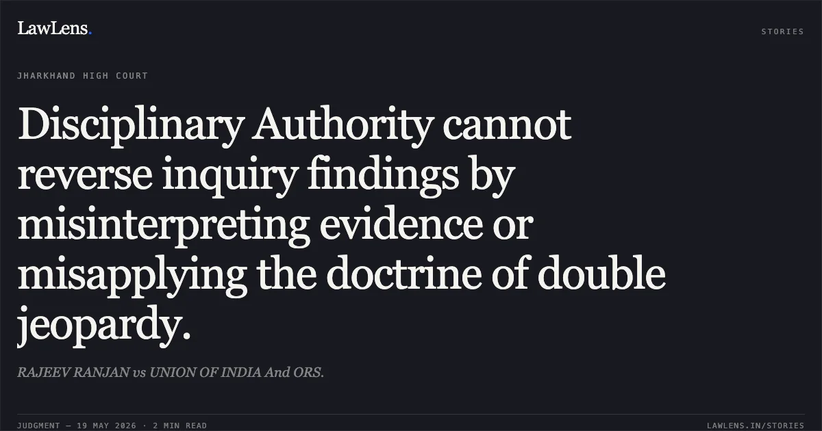 Disciplinary Authority cannot reverse inquiry findings by misinterpreting evidence or misapplying the doctrine of double jeopardy.. RAJEEV RANJAN vs UNION OF INDIA And ORS.. Jharkhand High Court. LawLens