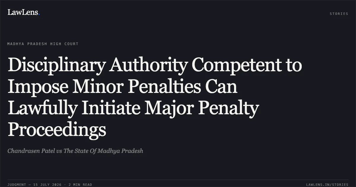 Disciplinary Authority Competent to Impose Minor Penalties Can Lawfully Initiate Major Penalty Proceedings. Chandrasen Patel vs The State Of Madhya Pradesh. Madhya Pradesh High Court. LawLens