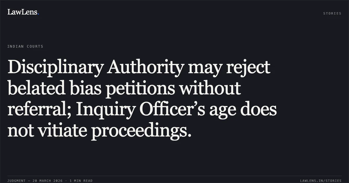 Disciplinary Authority may reject belated bias petitions without referral; Inquiry Officer’s age does not vitiate proceedings.. Ajay Kumar vs S E Railway. Central Administrative Tribunal. LawLens