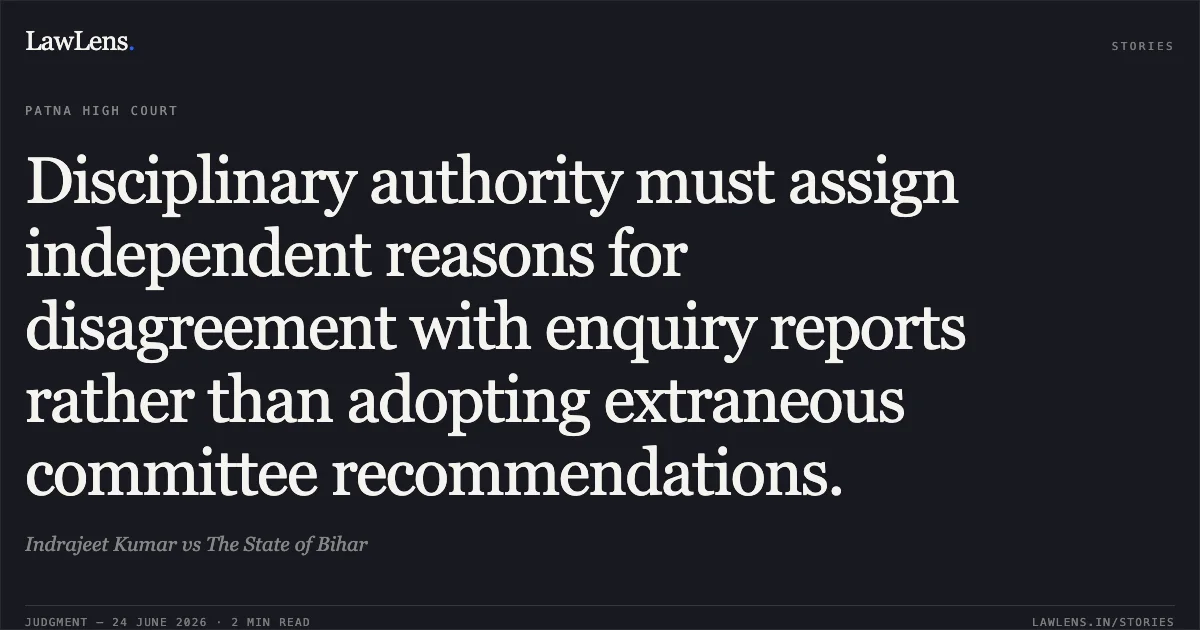 Disciplinary authority must assign independent reasons for disagreement with enquiry reports rather than adopting extraneous committee recommendations.. Indrajeet Kumar vs The State of Bihar. Patna High Court. LawLens