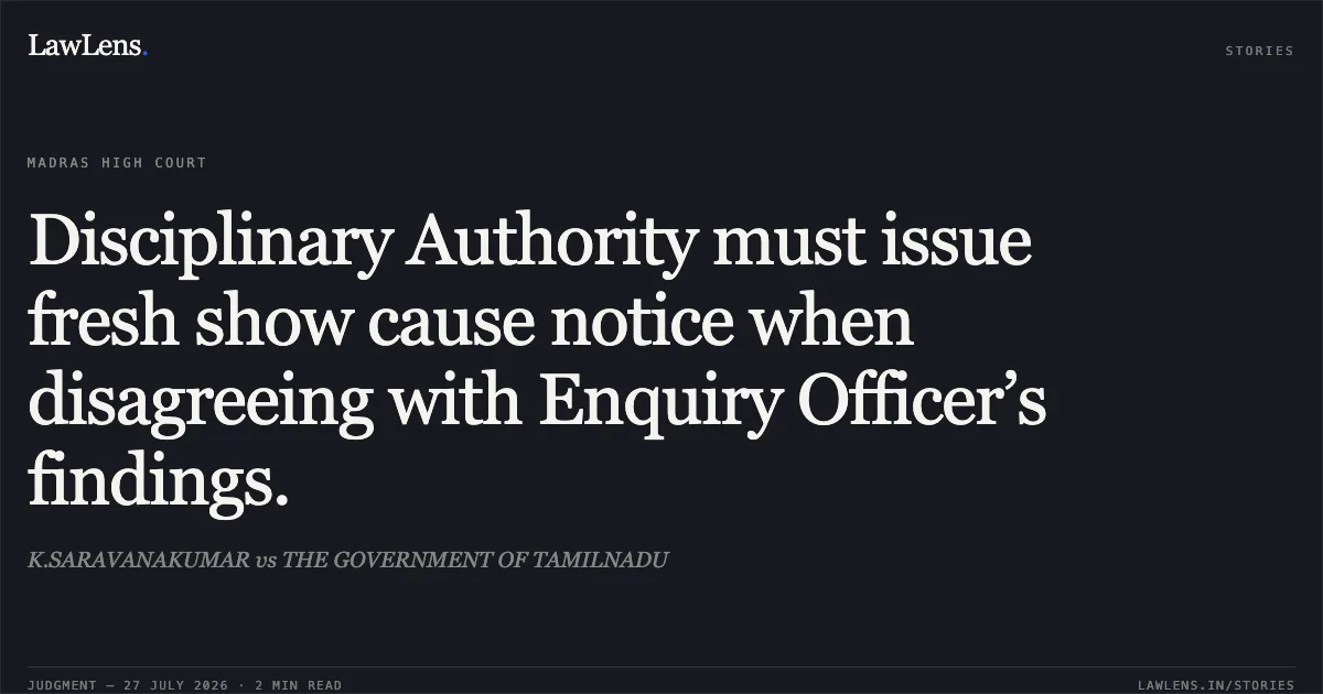 Disciplinary Authority must issue fresh show cause notice when disagreeing with Enquiry Officer’s findings.. K.SARAVANAKUMAR vs THE GOVERNMENT OF TAMILNADU. Madras High Court. LawLens