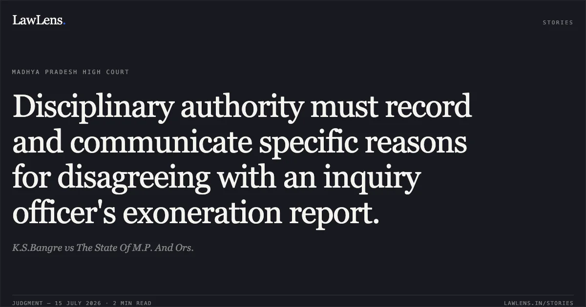 Disciplinary authority must record and communicate specific reasons for disagreeing with an inquiry officer's exoneration report.. K.S.Bangre vs The State Of M.P. And Ors.. Madhya Pradesh High Court. LawLens