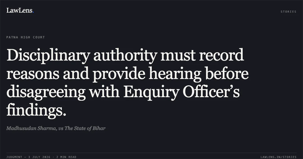 Disciplinary authority must record reasons and provide hearing before disagreeing with Enquiry Officer’s findings.. Madhusudan Sharma, vs The State of Bihar. Patna High Court. LawLens