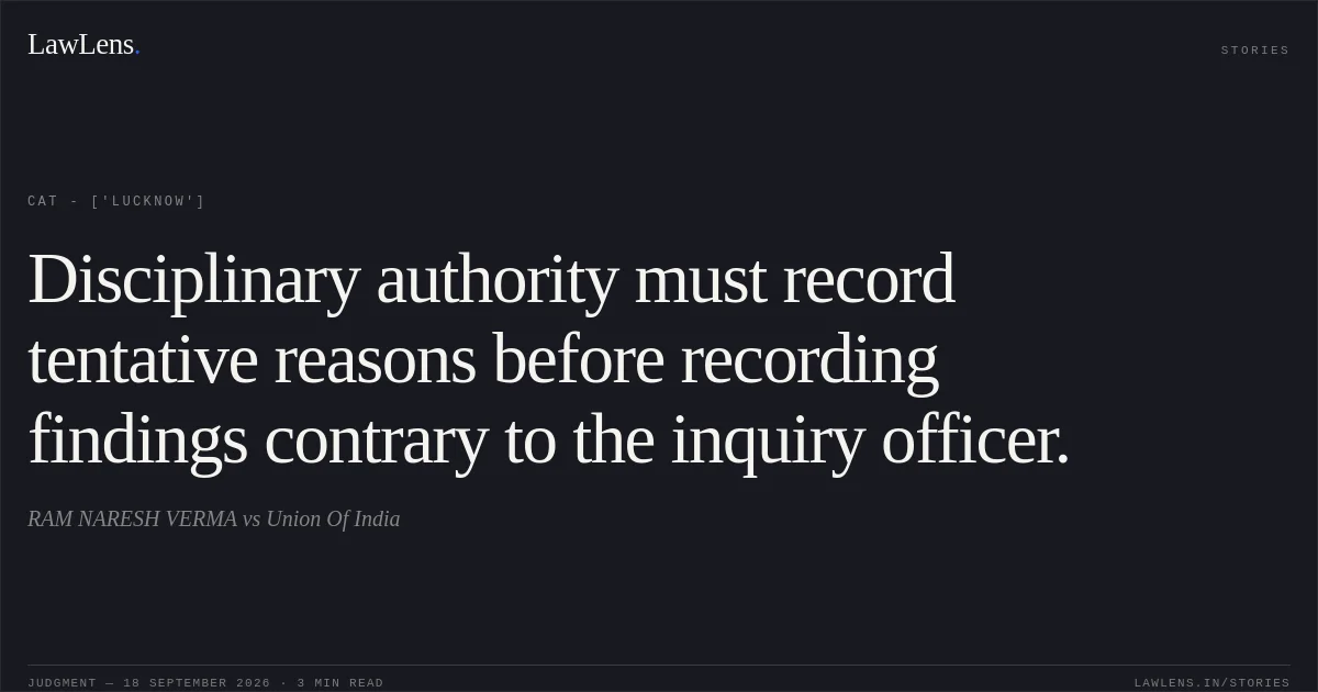 Disciplinary authority must record tentative reasons before recording findings contrary to the inquiry officer.. RAM NARESH VERMA vs Union Of India. CAT - ['Lucknow']. LawLens
