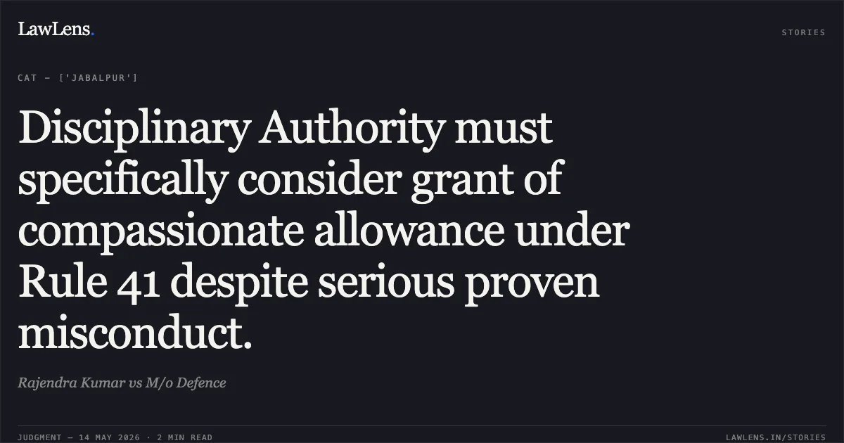 Disciplinary Authority must specifically consider grant of compassionate allowance under Rule 41 despite serious proven misconduct.. Rajendra Kumar vs M/o Defence. Central Administrative Tribunal. LawLens