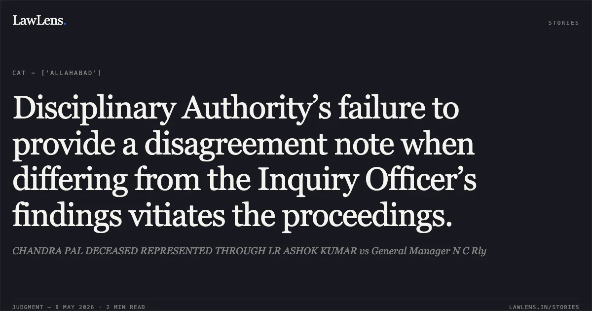 Disciplinary Authority’s failure to provide a disagreement note when differing from the Inquiry Officer’s findings vitiates the proceedings.. CHANDRA PAL DECEASED REPRESENTED THROUGH LR ASHOK KUMAR vs General Manager N C Rly. Central Administrative Tribunal. LawLens