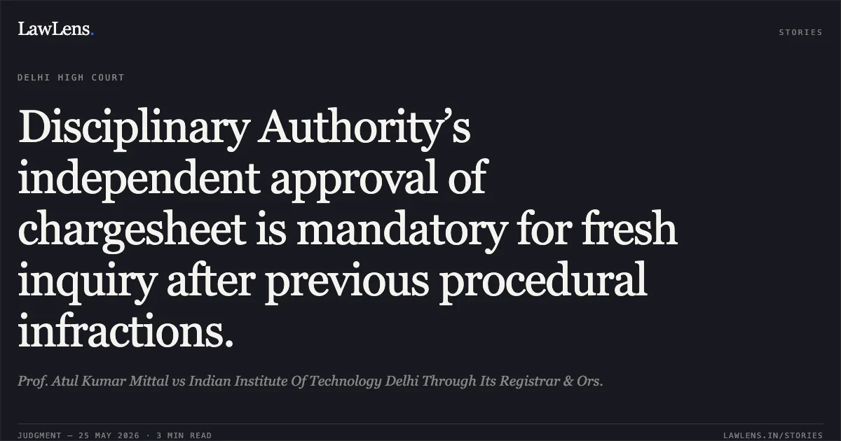 Disciplinary Authority’s independent approval of chargesheet is mandatory for fresh inquiry after previous procedural infractions.. Prof. Atul Kumar Mittal vs Indian Institute Of Technology Delhi Through Its Registrar & Ors.. Delhi High Court. LawLens