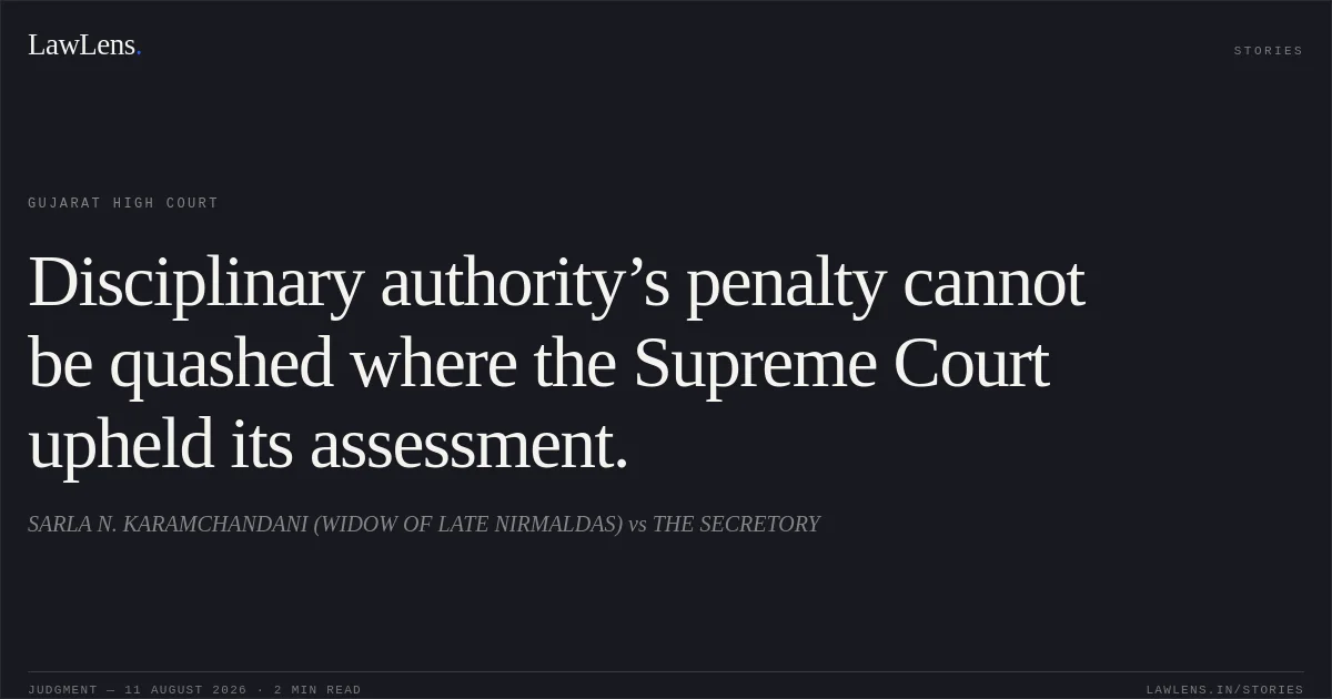 Disciplinary authority’s penalty cannot be quashed where the Supreme Court upheld its assessment.. SARLA N. KARAMCHANDANI (WIDOW OF LATE NIRMALDAS) vs THE SECRETORY. Gujarat High Court. LawLens