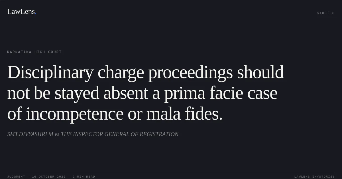 Disciplinary charge proceedings should not be stayed absent a prima facie case of incompetence or mala fides.. SMT.DIVYASHRI M vs THE INSPECTOR GENERAL OF REGISTRATION. Karnataka High Court. LawLens