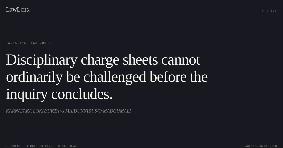 Disciplinary charge sheets cannot ordinarily be challenged before the inquiry concludes.. KARNATAKA LOKAYUKTA vs MAIDUNNISA S/O MADGUMALI. Karnataka High Court. LawLens