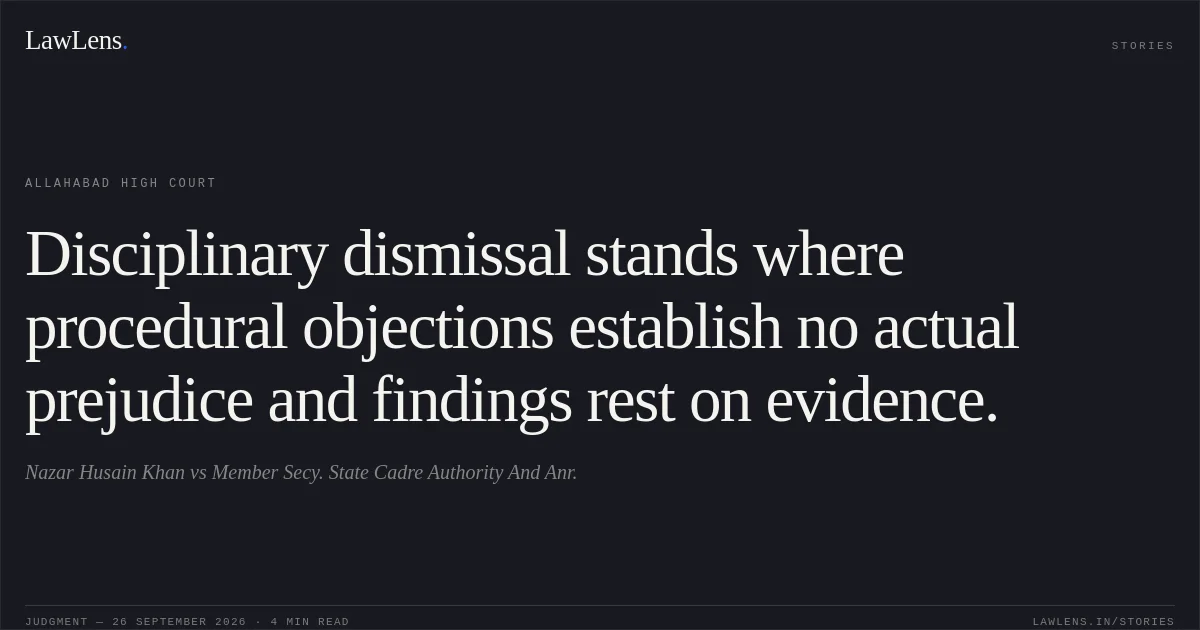Disciplinary dismissal stands where procedural objections establish no actual prejudice and findings rest on evidence.. Nazar Husain Khan vs Member Secy. State Cadre Authority And Anr.. Allahabad High Court. LawLens