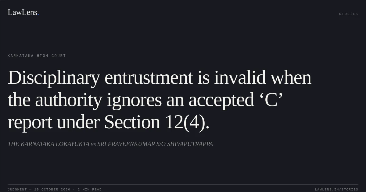 Disciplinary entrustment is invalid when the authority ignores an accepted ‘C’ report under Section 12(4).. THE KARNATAKA LOKAYUKTA vs SRI PRAVEENKUMAR S/O SHIVAPUTRAPPA. Karnataka High Court. LawLens