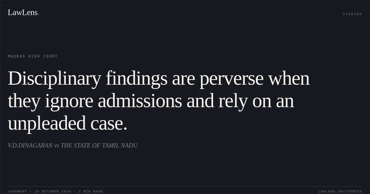 Disciplinary findings are perverse when they ignore admissions and rely on an unpleaded case.. V.D.DINAGARAN vs THE STATE OF TAMIL NADU. Madras High Court. LawLens