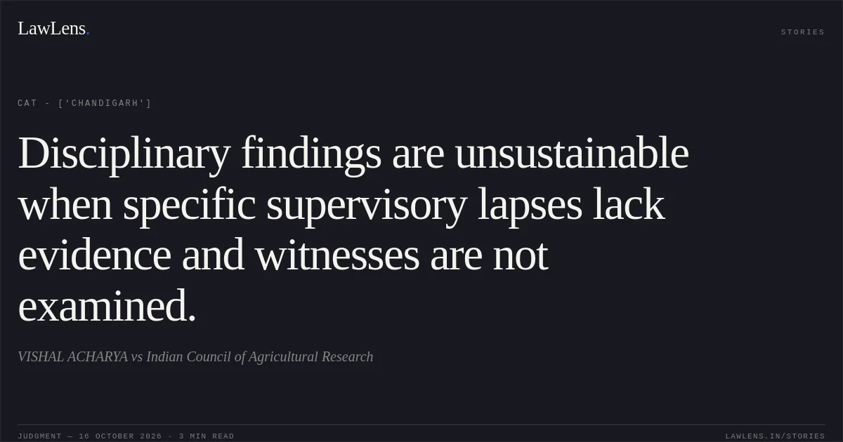 Disciplinary findings are unsustainable when specific supervisory lapses lack evidence and witnesses are not examined.. VISHAL ACHARYA vs Indian Council of Agricultural Research. CAT - ['Chandigarh']. LawLens