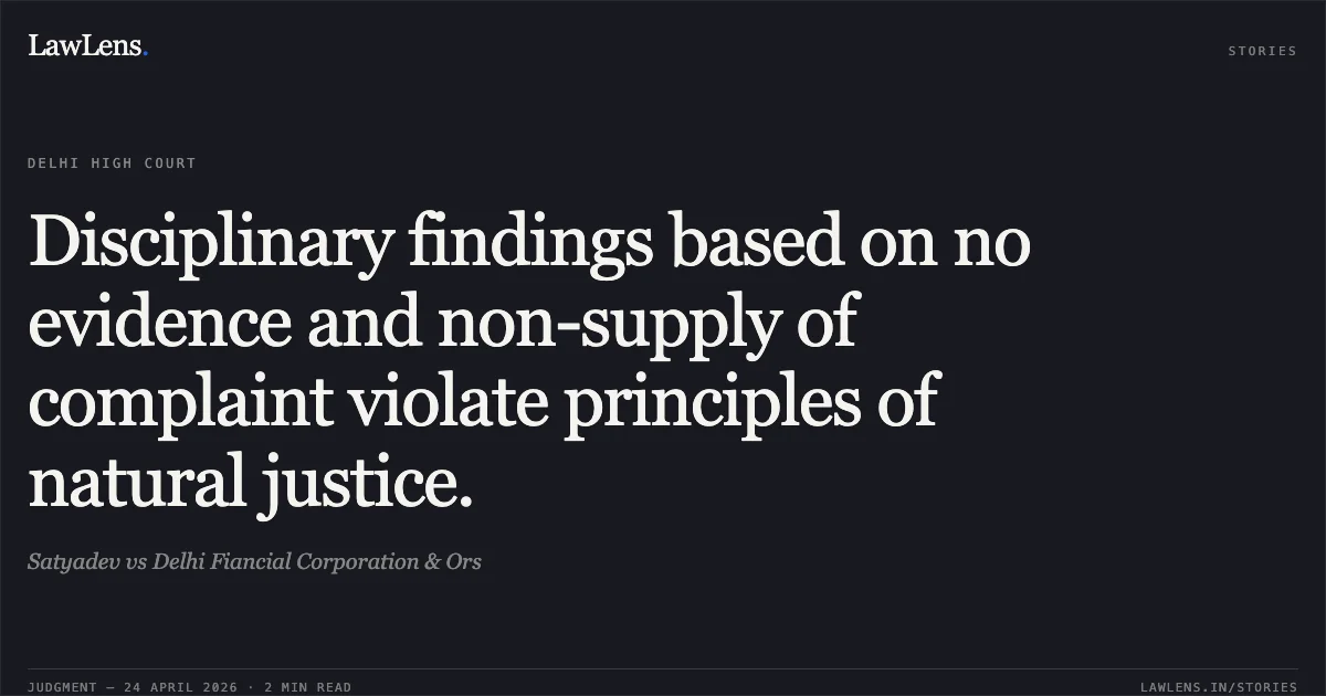 Disciplinary findings based on no evidence and non-supply of complaint violate principles of natural justice.. Satyadev vs Delhi Fiancial Corporation & Ors. Delhi High Court. LawLens