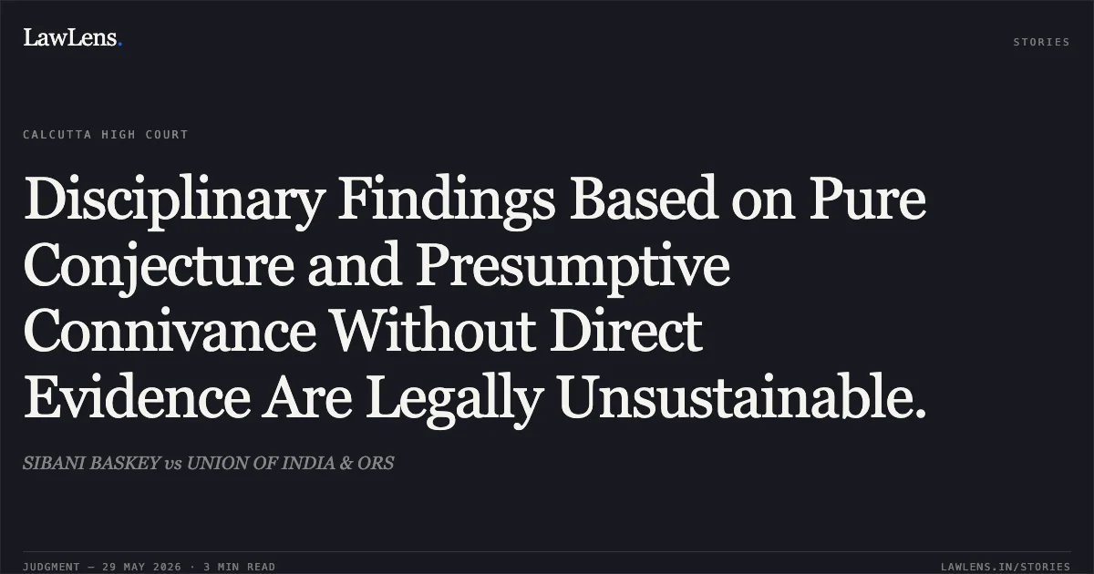 Disciplinary Findings Based on Pure Conjecture and Presumptive Connivance Without Direct Evidence Are Legally Unsustainable.. SIBANI BASKEY vs UNION OF INDIA & ORS. Calcutta High Court. LawLens