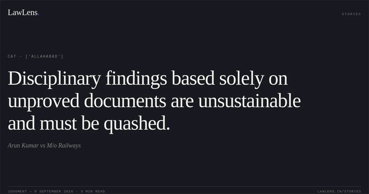 Disciplinary findings based solely on unproved documents are unsustainable and must be quashed.. Arun Kumar vs M/o Railways. CAT - ['Allahabad']. LawLens