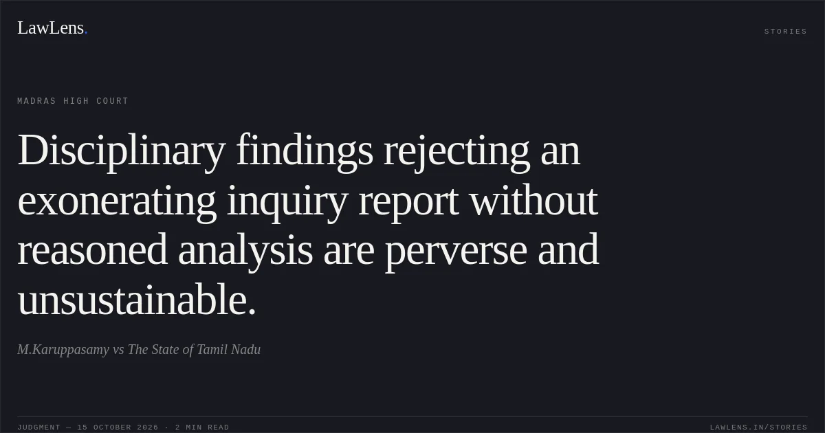 Disciplinary findings rejecting an exonerating inquiry report without reasoned analysis are perverse and unsustainable.. M.Karuppasamy vs The State of Tamil Nadu. Madras High Court. LawLens