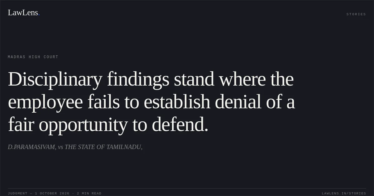 Disciplinary findings stand where the employee fails to establish denial of a fair opportunity to defend.. D.PARAMASIVAM, vs THE STATE OF TAMILNADU,. Madras High Court. LawLens