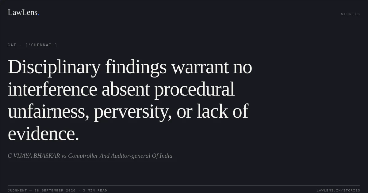 Disciplinary findings warrant no interference absent procedural unfairness, perversity, or lack of evidence.. C VIJAYA BHASKAR vs Comptroller And Auditor-general Of India. CAT - ['Chennai']. LawLens
