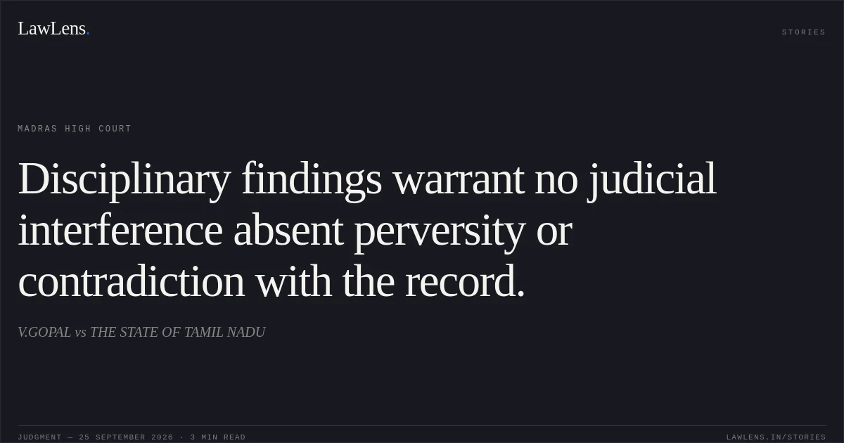 Disciplinary findings warrant no judicial interference absent perversity or contradiction with the record.. V.GOPAL vs THE STATE OF TAMIL NADU. Madras High Court. LawLens