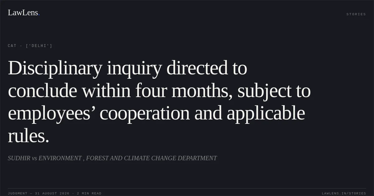 Disciplinary inquiry directed to conclude within four months, subject to employees’ cooperation and applicable rules.. SUDHIR vs ENVIRONMENT , FOREST AND CLIMATE CHANGE DEPARTMENT. CAT - ['Delhi']. LawLens