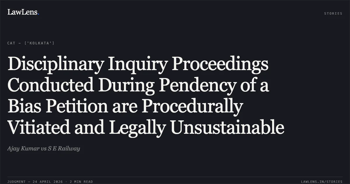 Disciplinary Inquiry Proceedings Conducted During Pendency of a Bias Petition are Procedurally Vitiated and Legally Unsustainable. Ajay Kumar vs S E Railway. Central Administrative Tribunal. LawLens