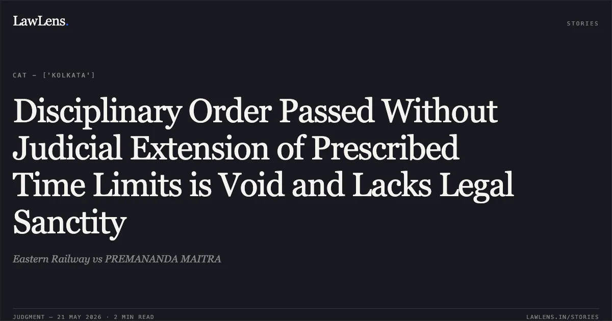 Disciplinary Order Passed Without Judicial Extension of Prescribed Time Limits is Void and Lacks Legal Sanctity. Eastern Railway vs PREMANANDA MAITRA. Central Administrative Tribunal. LawLens