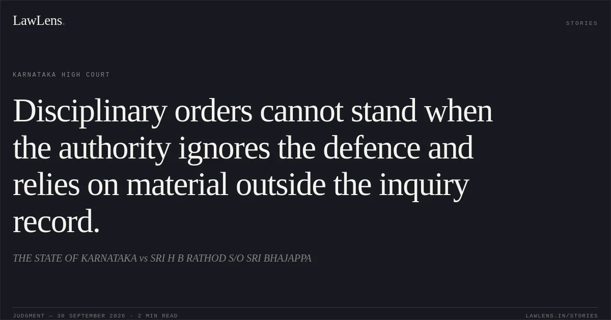 Disciplinary orders cannot stand when the authority ignores the defence and relies on material outside the inquiry record.. THE STATE OF KARNATAKA vs SRI H B RATHOD S/O SRI BHAJAPPA. Karnataka High Court. LawLens