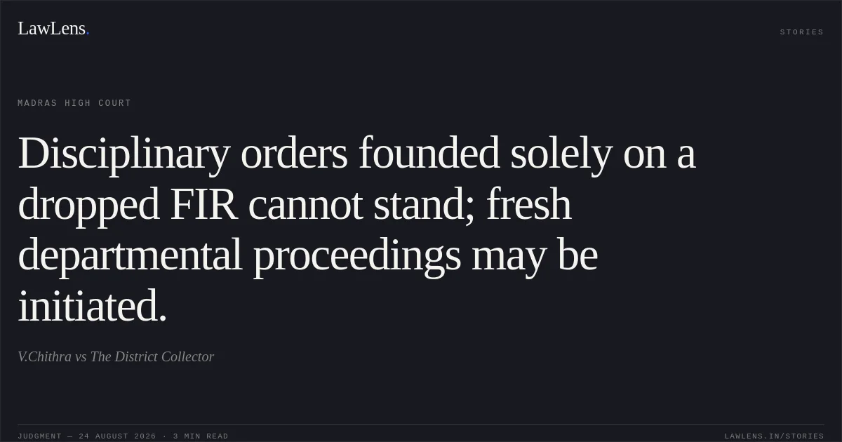 Disciplinary orders founded solely on a dropped FIR cannot stand; fresh departmental proceedings may be initiated.. V.Chithra vs The District Collector. Madras High Court. LawLens