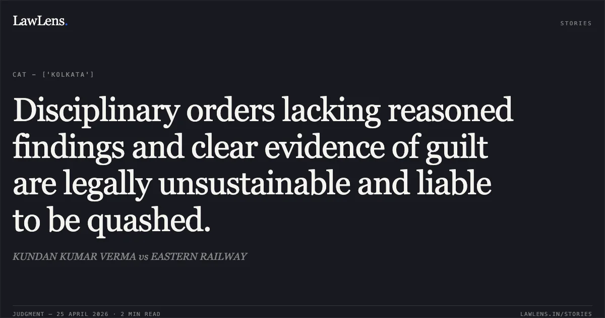 Disciplinary orders lacking reasoned findings and clear evidence of guilt are legally unsustainable and liable to be quashed.. KUNDAN KUMAR VERMA vs EASTERN RAILWAY. Central Administrative Tribunal. LawLens