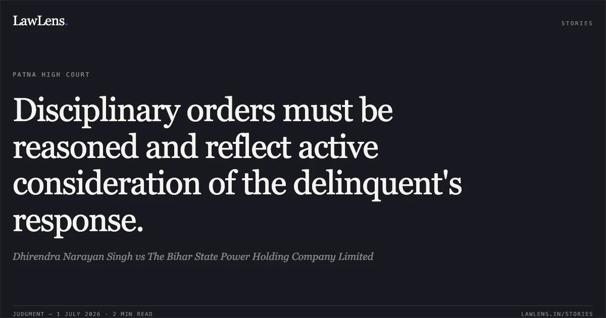 Disciplinary orders must be reasoned and reflect active consideration of the delinquent's response.. Dhirendra Narayan Singh vs The Bihar State Power Holding Company Limited. Patna High Court. LawLens
