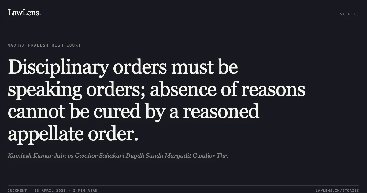 Disciplinary orders must be speaking orders; absence of reasons cannot be cured by a reasoned appellate order.. Kamlesh Kumar Jain vs Gwalior Sahakari Dugdh Sandh Maryadit Gwalior Thr.. Madhya Pradesh High Court. LawLens