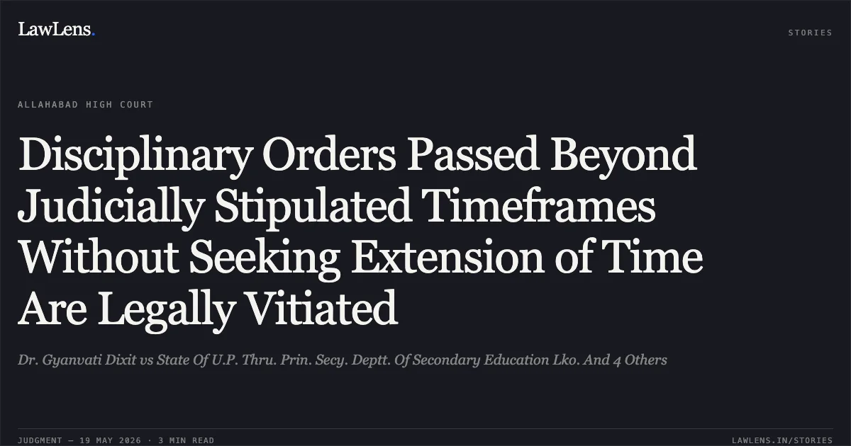 Disciplinary Orders Passed Beyond Judicially Stipulated Timeframes Without Seeking Extension of Time Are Legally Vitiated. Dr. Gyanvati Dixit vs State Of U.P. Thru. Prin. Secy. Deptt. Of Secondary Education Lko. And 4 Others. Allahabad High Court. LawLens