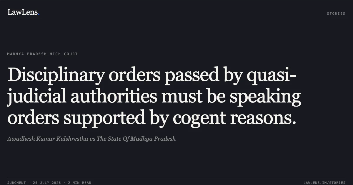Disciplinary orders passed by quasi-judicial authorities must be speaking orders supported by cogent reasons.. Awadhesh Kumar Kulshrestha vs The State Of Madhya Pradesh. Madhya Pradesh High Court. LawLens