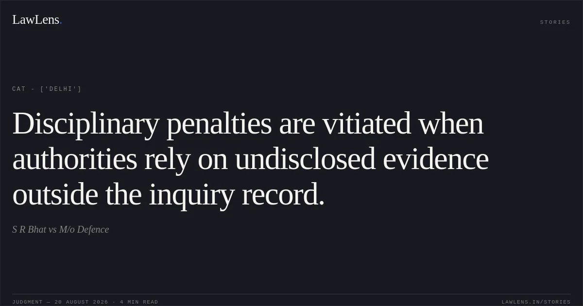 Disciplinary penalties are vitiated when authorities rely on undisclosed evidence outside the inquiry record.. S R Bhat vs M/o Defence. CAT - ['Delhi']. LawLens